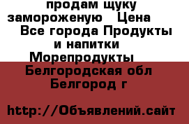 продам щуку замороженую › Цена ­ 87 - Все города Продукты и напитки » Морепродукты   . Белгородская обл.,Белгород г.